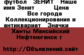 1.1) футбол : ЗЕНИТ - Наше имя Зенит № 019 › Цена ­ 499 - Все города Коллекционирование и антиквариат » Значки   . Ханты-Мансийский,Нефтеюганск г.